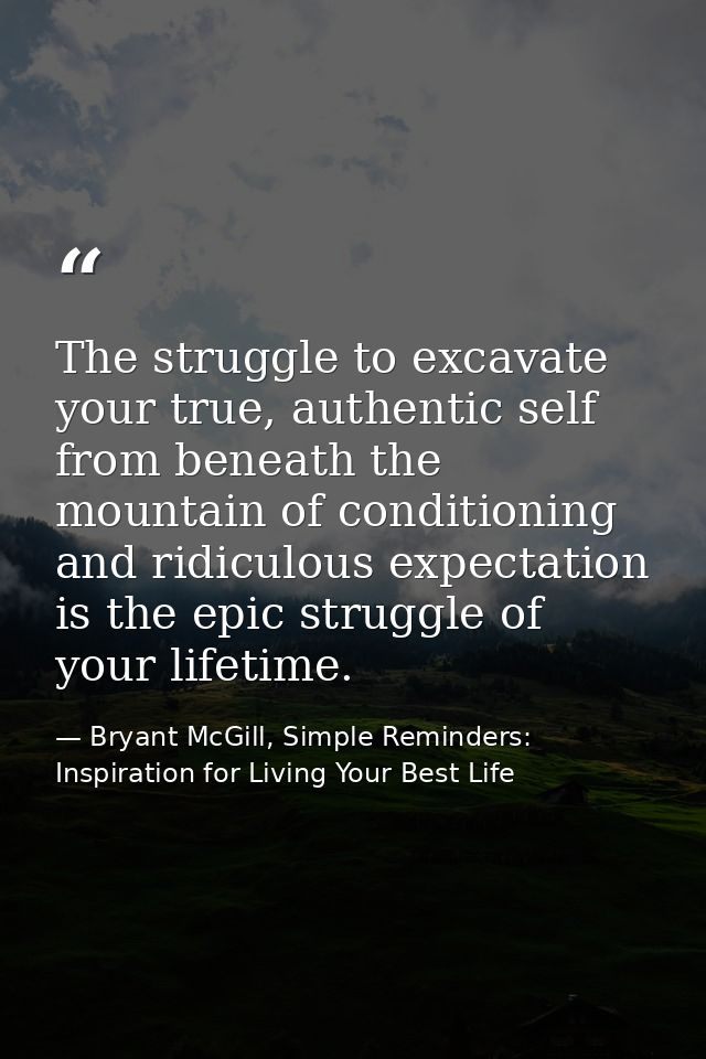 The struggle to excavate your true, authentic self from beneath the mountain of conditioning and ridiculous expectation  — Bryant McGill, Simple Reminders: Inspiration for Living Your Best Life