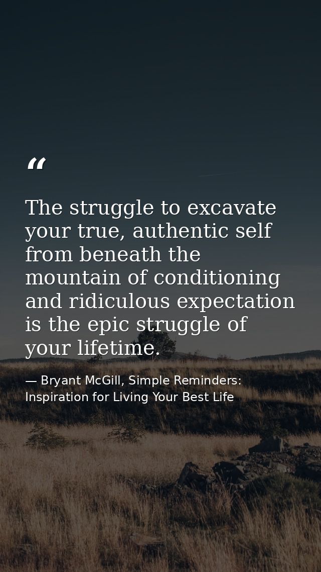 The struggle to excavate your true, authentic self from beneath the mountain of conditioning and ridiculous expectation  — Bryant McGill, Simple Reminders: Inspiration for Living Your Best Life