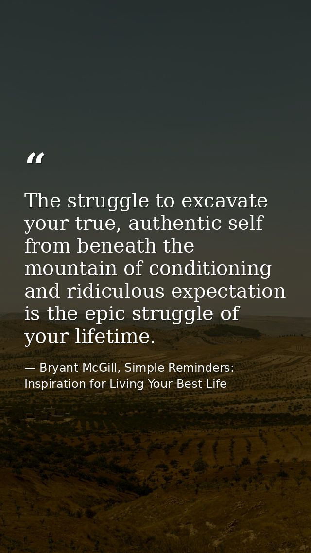 The struggle to excavate your true, authentic self from beneath the mountain of conditioning and ridiculous expectation  — Bryant McGill, Simple Reminders: Inspiration for Living Your Best Life