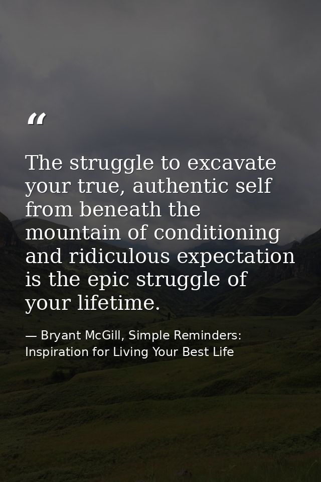 The struggle to excavate your true, authentic self from beneath the mountain of conditioning and ridiculous expectation  — Bryant McGill, Simple Reminders: Inspiration for Living Your Best Life