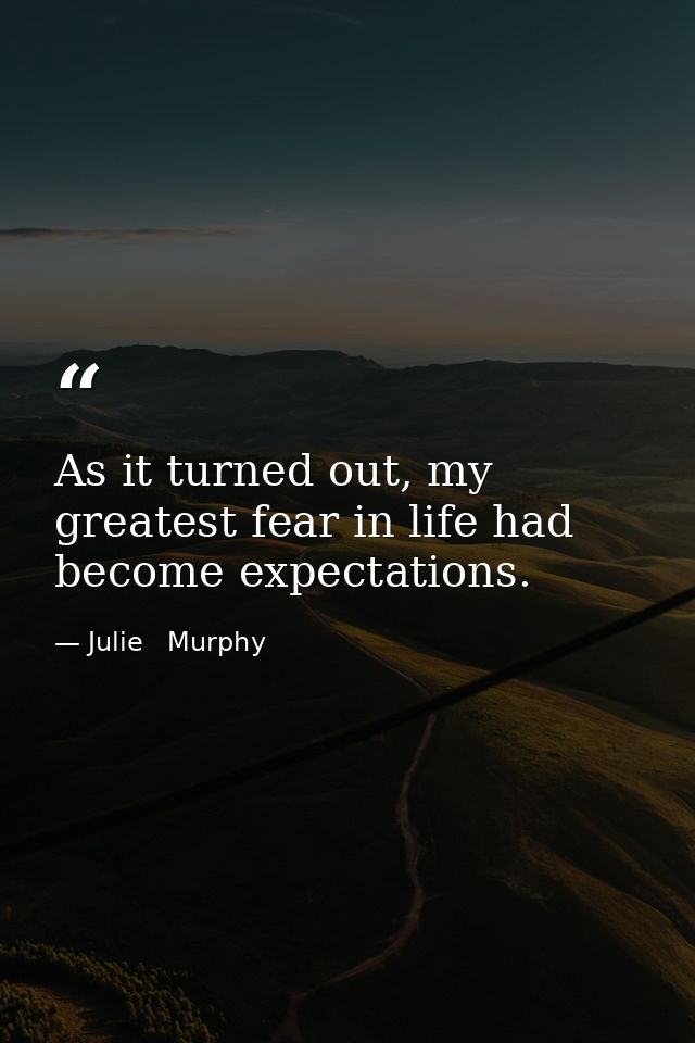 As it turned out, my greatest fear in life had become expectations. — Julie   Murphy