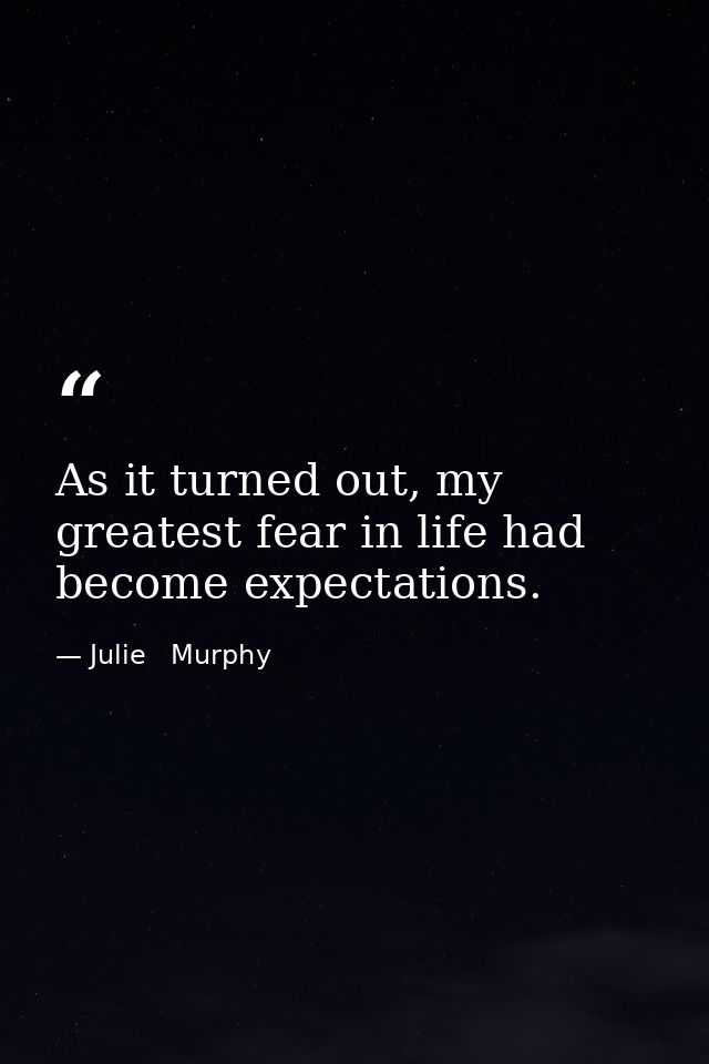 As it turned out, my greatest fear in life had become expectations. — Julie   Murphy