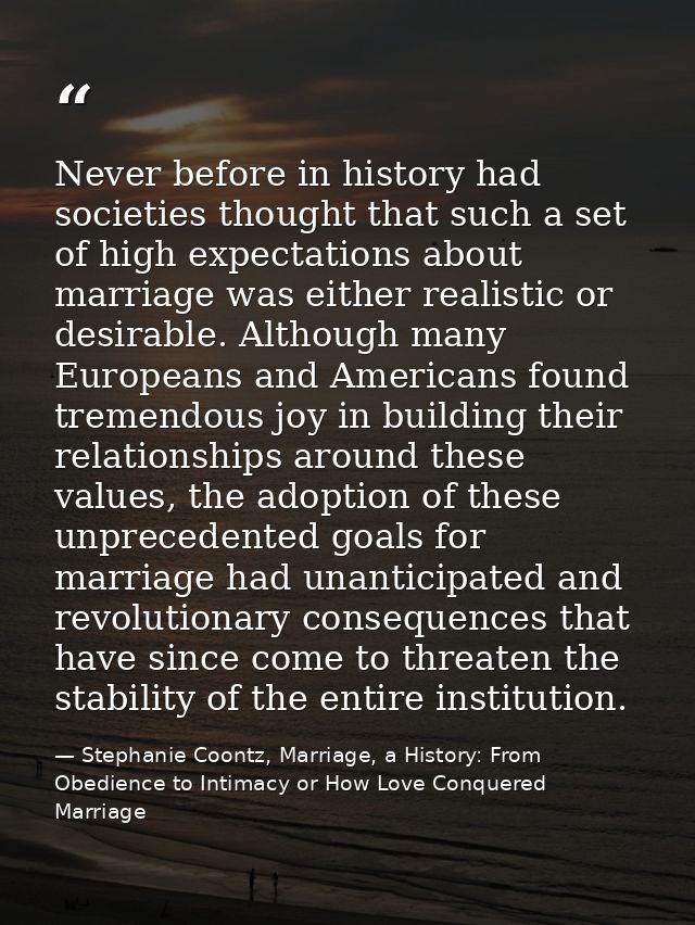 Never before in history had societies thought that such a set of high expectations about marriage was either realistic o — Stephanie Coontz, Marriage, a History: From Obedience to Intimacy or How Love Conquered Marriage