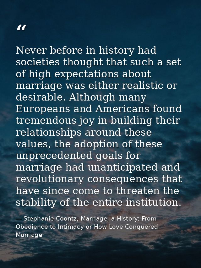 Never before in history had societies thought that such a set of high expectations about marriage was either realistic o — Stephanie Coontz, Marriage, a History: From Obedience to Intimacy or How Love Conquered Marriage