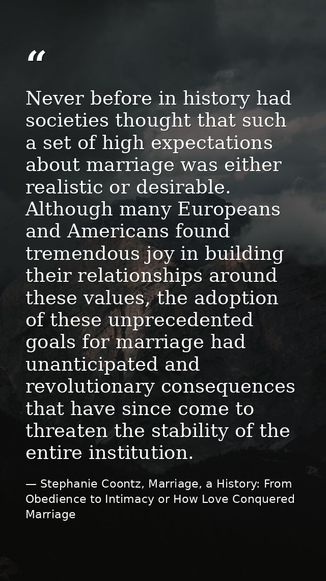 Never before in history had societies thought that such a set of high expectations about marriage was either realistic o — Stephanie Coontz, Marriage, a History: From Obedience to Intimacy or How Love Conquered Marriage