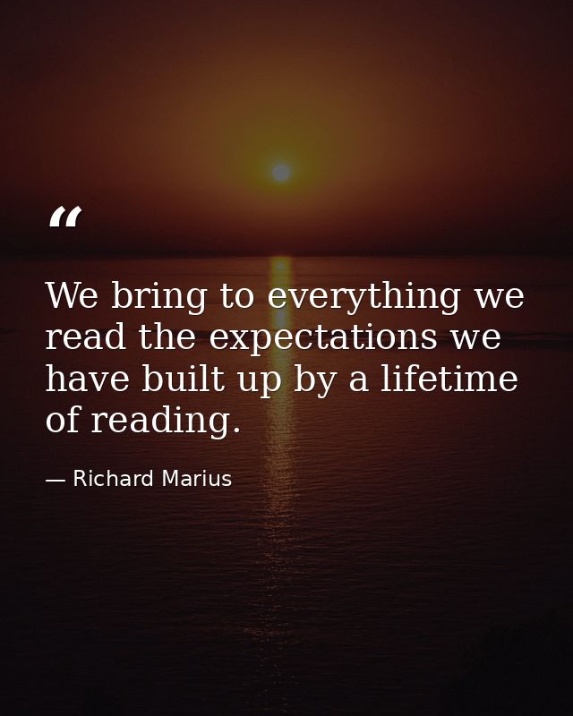 We bring to everything we read the expectations we have built up by a lifetime of reading. — Richard Marius