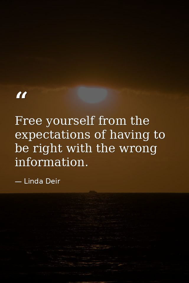 Free yourself from the expectations of having to be right with the wrong information. — Linda Deir