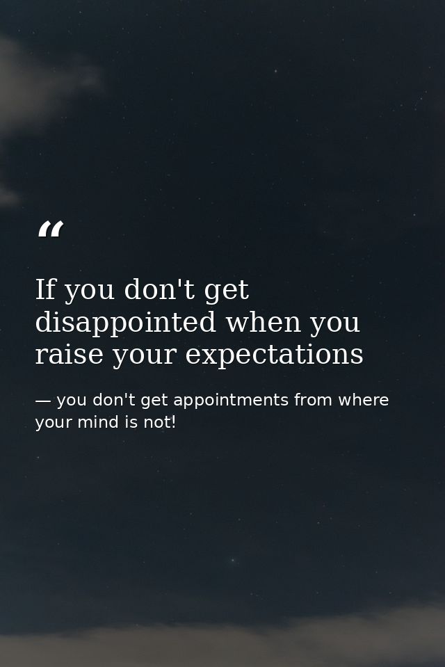 If you don't get disappointed when you raise your expectations — you don't get appointments from where your mind is not!