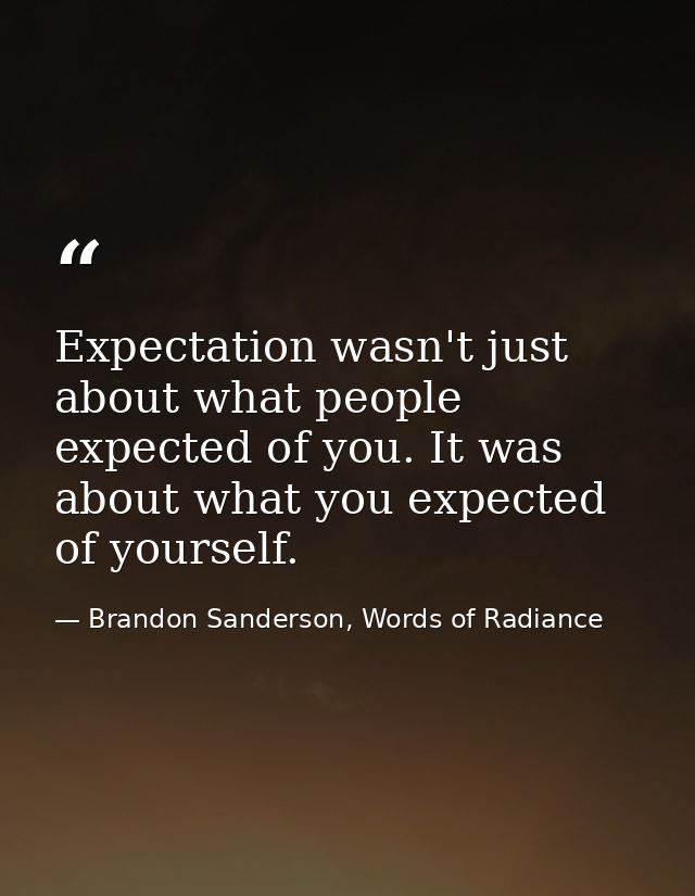 Expectation wasn't just about what people expected of you. It was about what you expected of yourself. — Brandon Sanderson, Words of Radiance