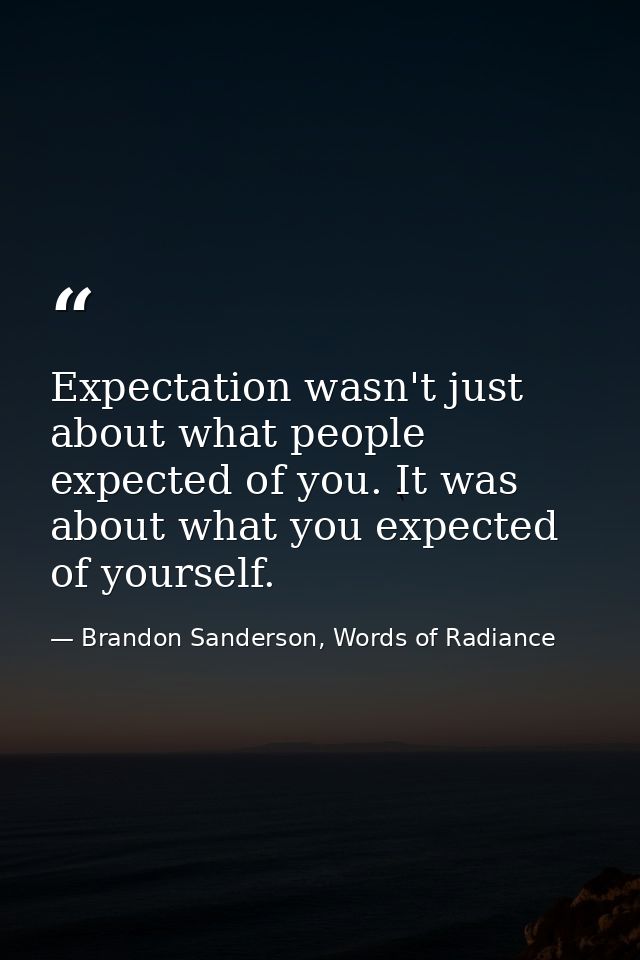 Expectation wasn't just about what people expected of you. It was about what you expected of yourself. — Brandon Sanderson, Words of Radiance