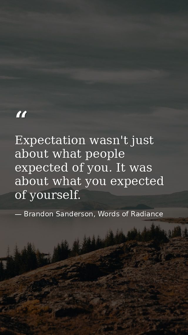 Expectation wasn't just about what people expected of you. It was about what you expected of yourself. — Brandon Sanderson, Words of Radiance