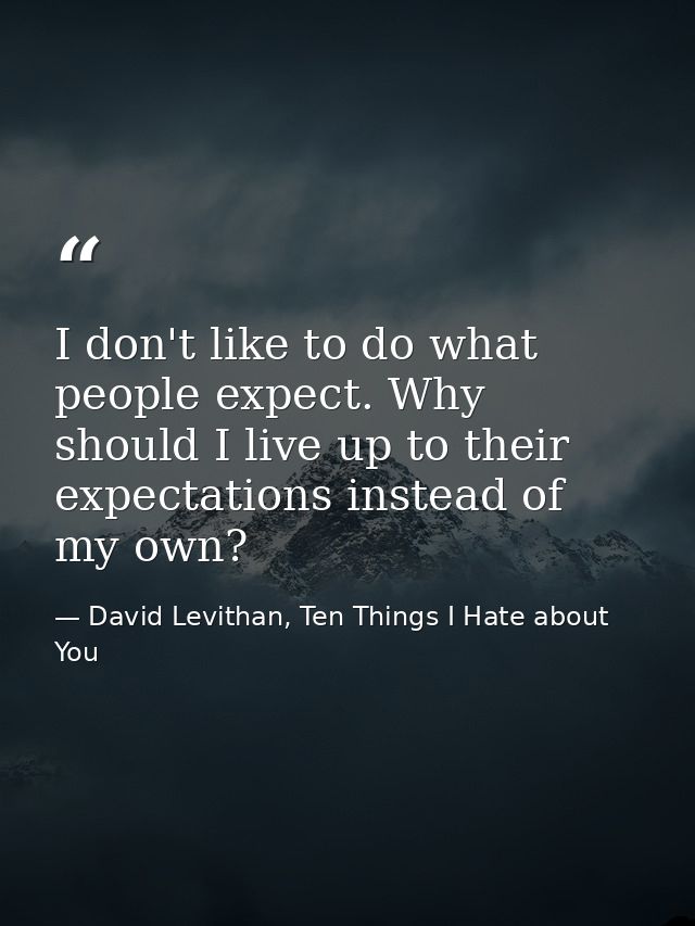 I don't like to do what people expect. Why should I live up to their expectations instead of my own? — David Levithan, Ten Things I Hate about You