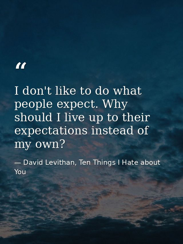I don't like to do what people expect. Why should I live up to their expectations instead of my own? — David Levithan, Ten Things I Hate about You
