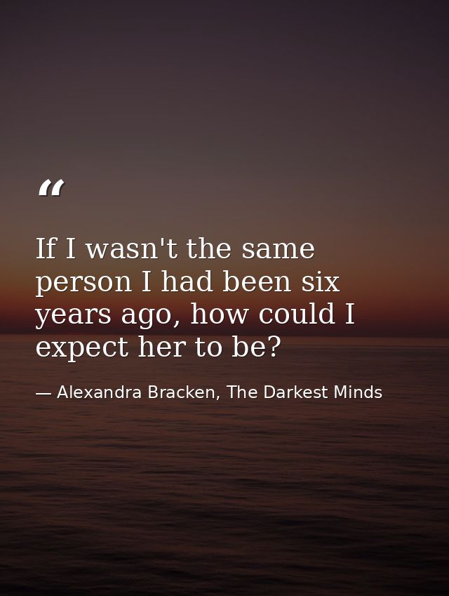 If I wasn't the same person I had been six years ago, how could I expect her to be? — Alexandra Bracken, The Darkest Minds
