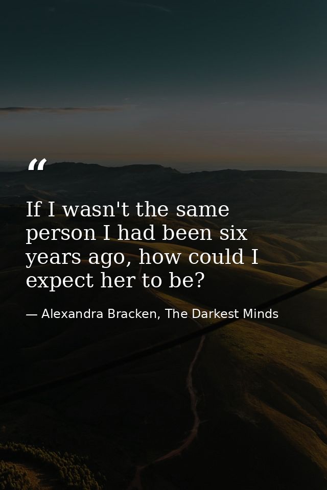 If I wasn't the same person I had been six years ago, how could I expect her to be? — Alexandra Bracken, The Darkest Minds
