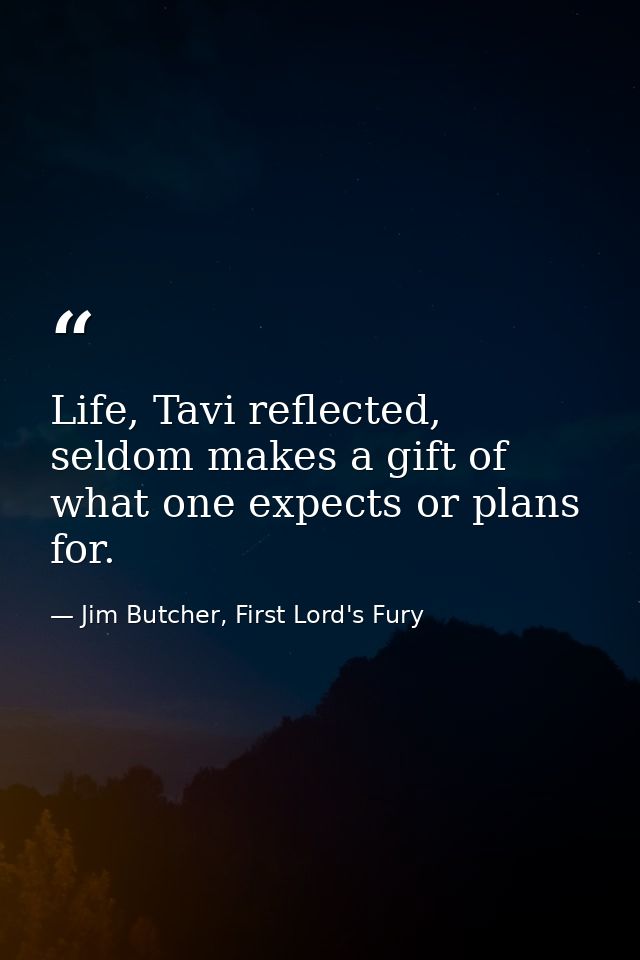 Life, Tavi reflected, seldom makes a gift of what one expects or plans for. — Jim Butcher, First Lord's Fury