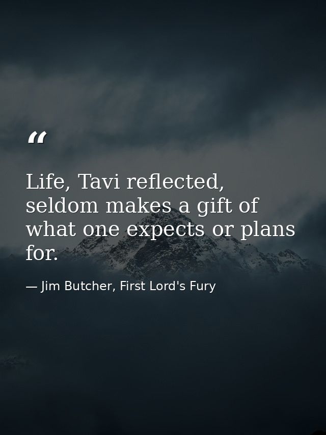Life, Tavi reflected, seldom makes a gift of what one expects or plans for. — Jim Butcher, First Lord's Fury
