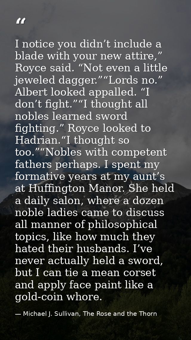 I notice you didn’t include a blade with your new attire,” Royce said. “Not even a little jeweled dagger.”“Lords no.” Al — Michael J. Sullivan, The Rose and the Thorn