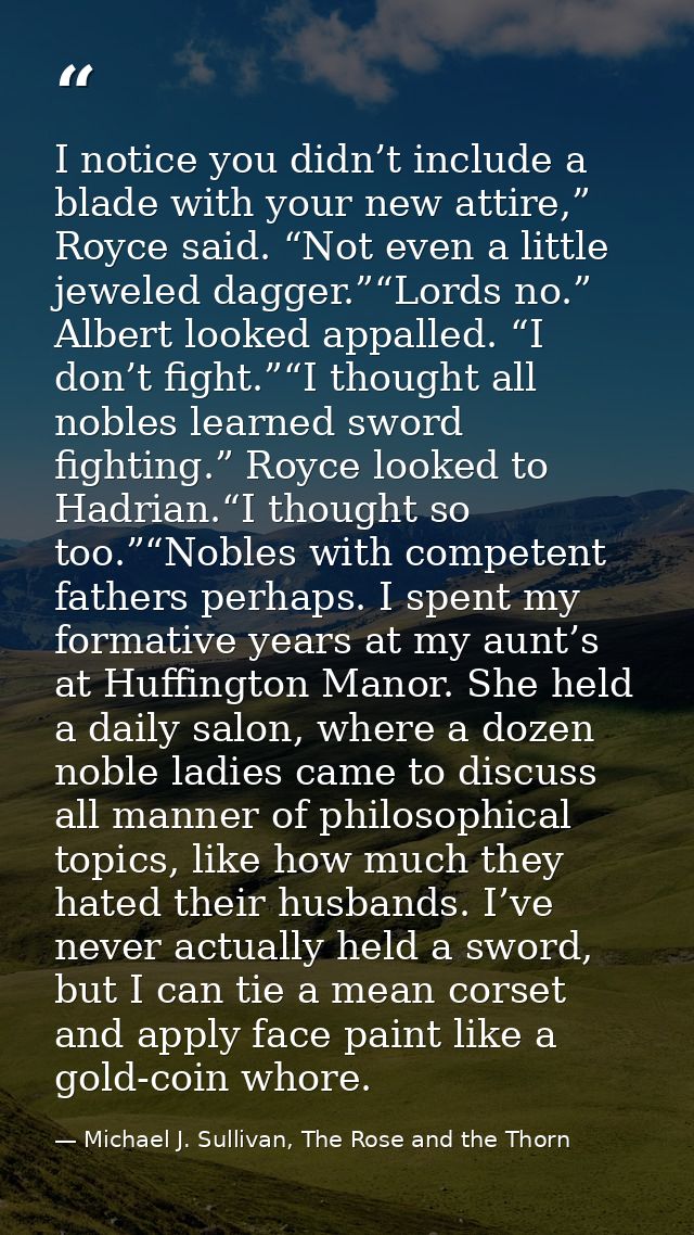 I notice you didn’t include a blade with your new attire,” Royce said. “Not even a little jeweled dagger.”“Lords no.” Al — Michael J. Sullivan, The Rose and the Thorn