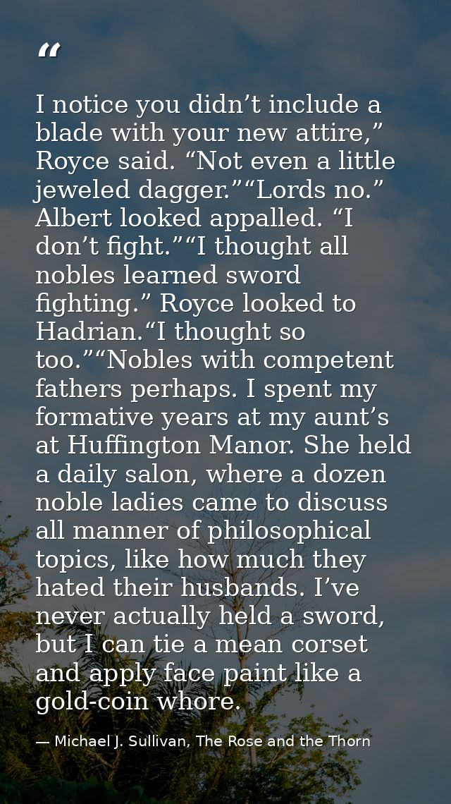 I notice you didn’t include a blade with your new attire,” Royce said. “Not even a little jeweled dagger.”“Lords no.” Al — Michael J. Sullivan, The Rose and the Thorn