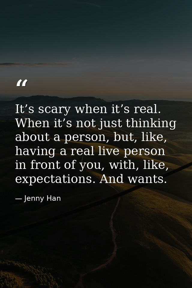 It’s scary when it’s real. When it’s not just thinking about a person, but, like, having a real live person in front of  — Jenny Han