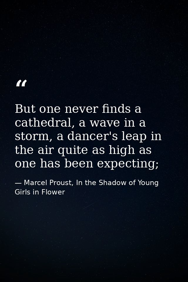 But one never finds a cathedral, a wave in a storm, a dancer's leap in the air quite as high as one has been expecting; — Marcel Proust, In the Shadow of Young Girls in Flower