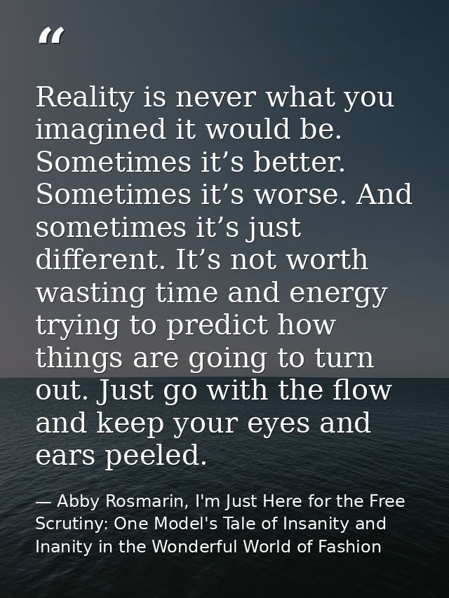 Reality is never what you imagined it would be. Sometimes it’s better. Sometimes it’s worse. And sometimes it’s just dif — Abby Rosmarin, I'm Just Here for the Free Scrutiny: One Model's Tale of Insanity and Inanity in the Wonderful World of Fashion