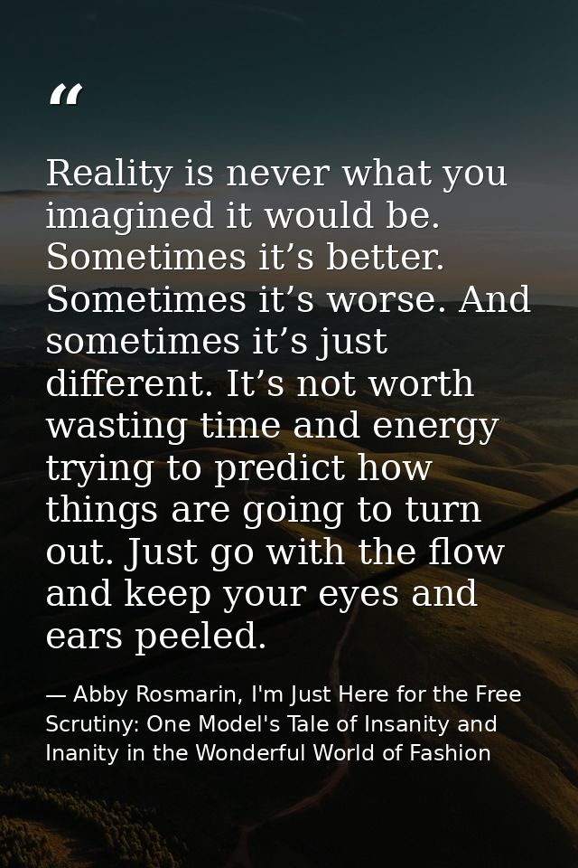 Reality is never what you imagined it would be. Sometimes it’s better. Sometimes it’s worse. And sometimes it’s just dif — Abby Rosmarin, I'm Just Here for the Free Scrutiny: One Model's Tale of Insanity and Inanity in the Wonderful World of Fashion
