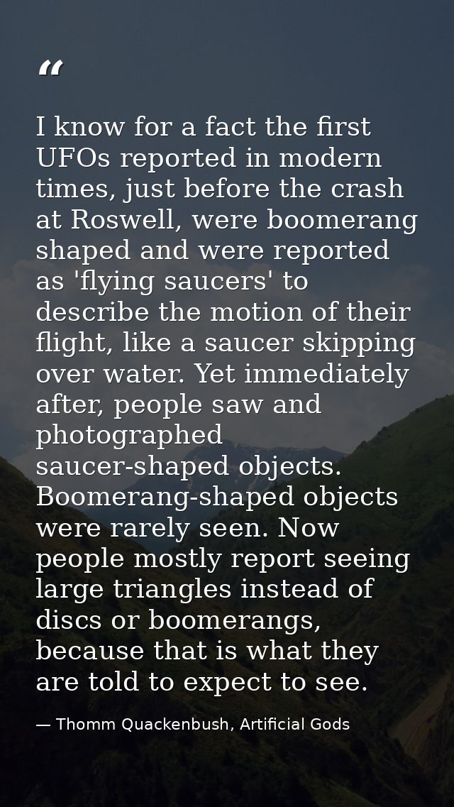 I know for a fact the first UFOs reported in modern times, just before the crash at Roswell, were boomerang shaped and w — Thomm Quackenbush, Artificial Gods