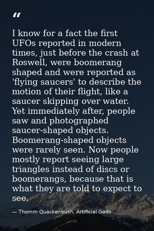 I know for a fact the first UFOs reported in modern times, just before the crash at Roswell, were boomerang shaped and w — Thomm Quackenbush, Artificial Gods