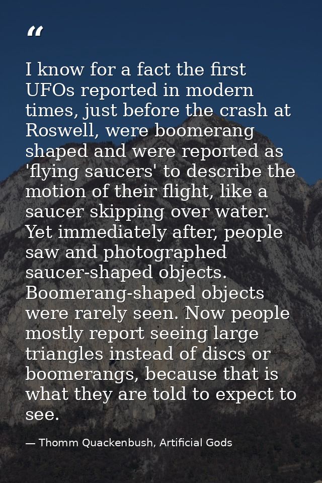 I know for a fact the first UFOs reported in modern times, just before the crash at Roswell, were boomerang shaped and w — Thomm Quackenbush, Artificial Gods