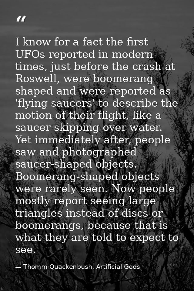 I know for a fact the first UFOs reported in modern times, just before the crash at Roswell, were boomerang shaped and w — Thomm Quackenbush, Artificial Gods
