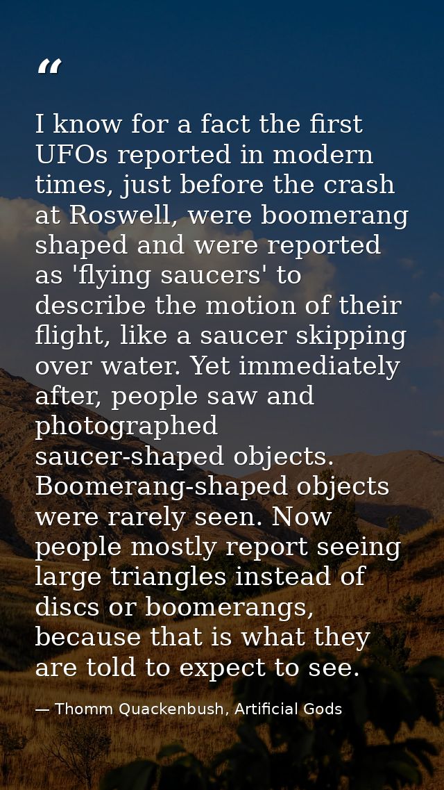 I know for a fact the first UFOs reported in modern times, just before the crash at Roswell, were boomerang shaped and w — Thomm Quackenbush, Artificial Gods