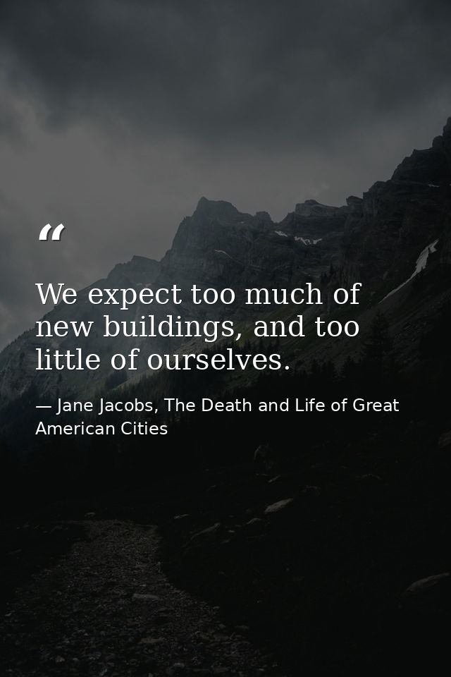 We expect too much of new buildings, and too little of ourselves. — Jane Jacobs, The Death and Life of Great American Cities