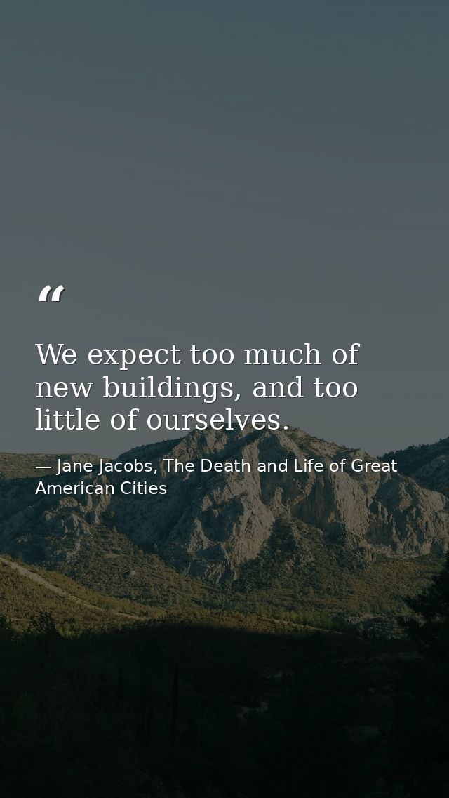 We expect too much of new buildings, and too little of ourselves. — Jane Jacobs, The Death and Life of Great American Cities