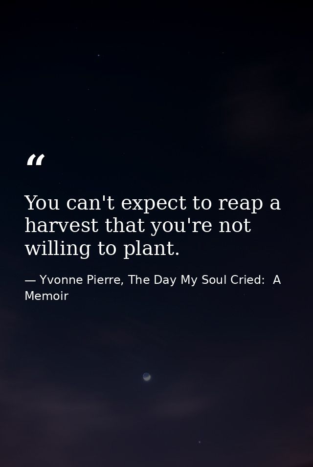 You can't expect to reap a harvest that you're not willing to plant. — Yvonne Pierre, The Day My Soul Cried:  A Memoir