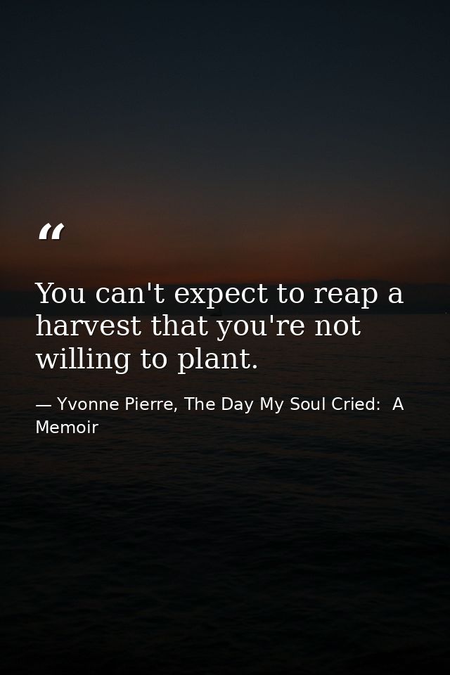 You can't expect to reap a harvest that you're not willing to plant. — Yvonne Pierre, The Day My Soul Cried:  A Memoir