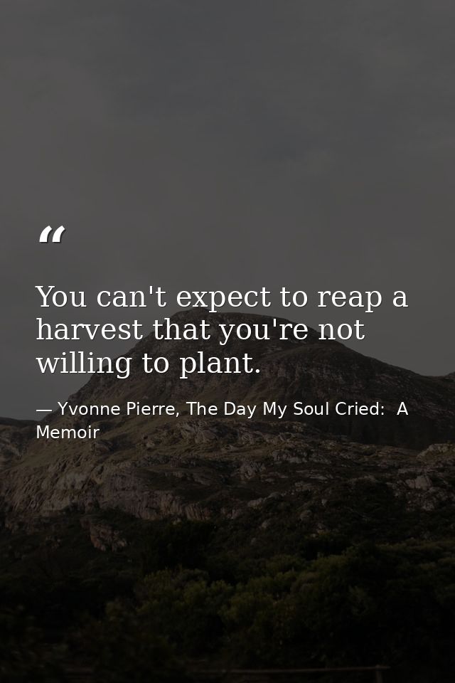 You can't expect to reap a harvest that you're not willing to plant. — Yvonne Pierre, The Day My Soul Cried:  A Memoir