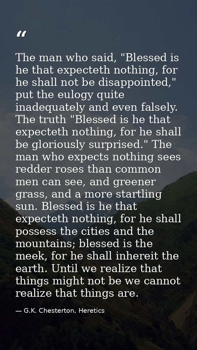 The man who said, "Blessed is he that expecteth nothing, for he shall not be disappointed," put the eulogy quite inadequ — G.K. Chesterton, Heretics