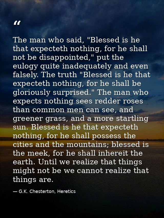 The man who said, "Blessed is he that expecteth nothing, for he shall not be disappointed," put the eulogy quite inadequ — G.K. Chesterton, Heretics