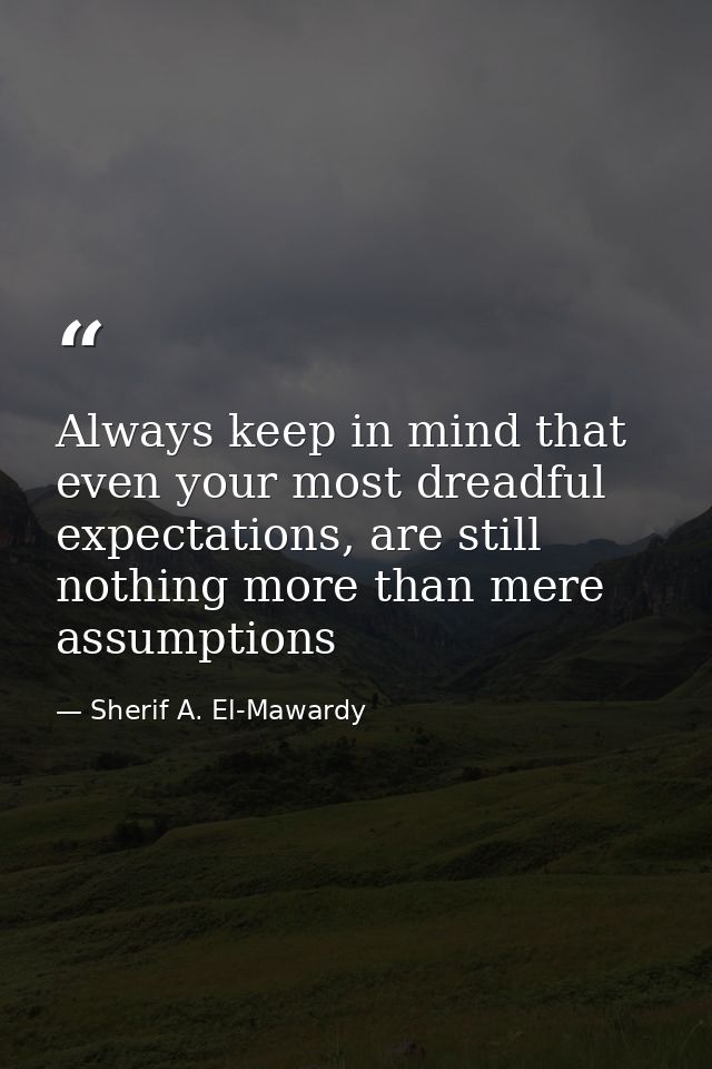 Always keep in mind that even your most dreadful expectations, are still nothing more than mere assumptions — Sherif A. El-Mawardy