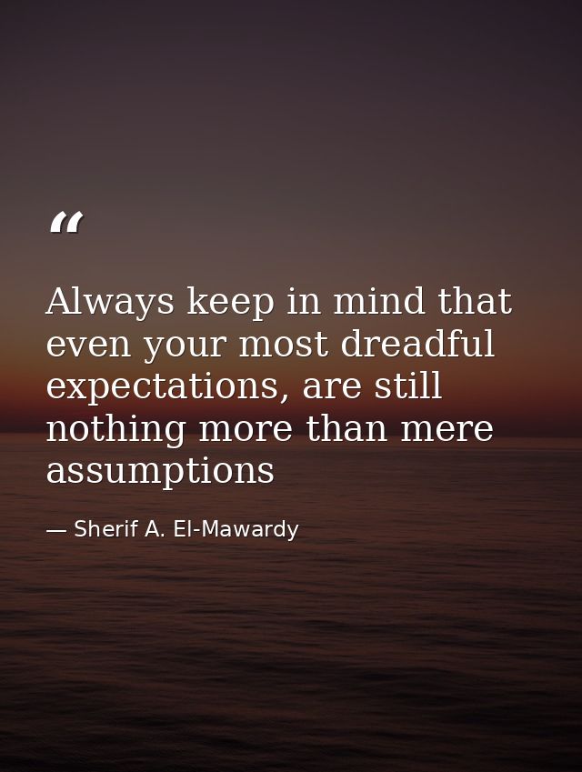 Always keep in mind that even your most dreadful expectations, are still nothing more than mere assumptions — Sherif A. El-Mawardy