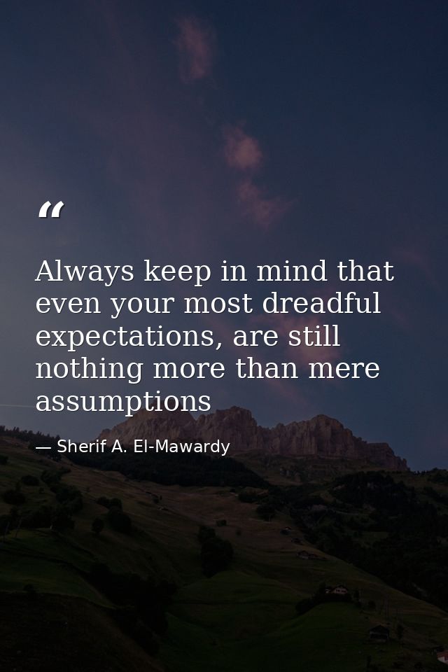 Always keep in mind that even your most dreadful expectations, are still nothing more than mere assumptions — Sherif A. El-Mawardy