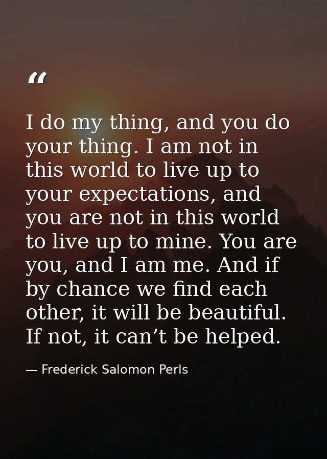 I do my thing, and you do your thing. I am not in this world to live up to your expectations, and you are not in this wo — Frederick Salomon Perls