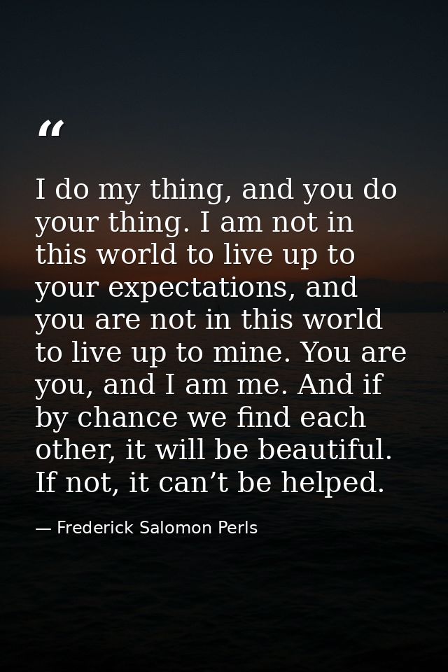 I do my thing, and you do your thing. I am not in this world to live up to your expectations, and you are not in this wo — Frederick Salomon Perls