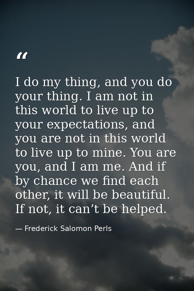 I do my thing, and you do your thing. I am not in this world to live up to your expectations, and you are not in this wo — Frederick Salomon Perls