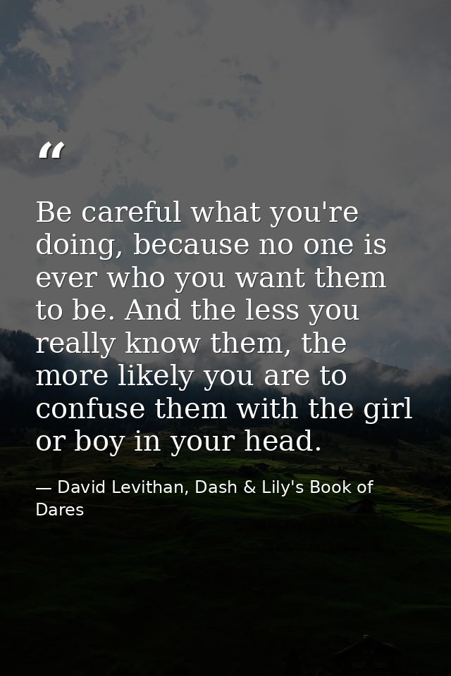 Be careful what you're doing, because no one is ever who you want them to be. And the less you really know them, the mor — David Levithan, Dash & Lily's Book of Dares