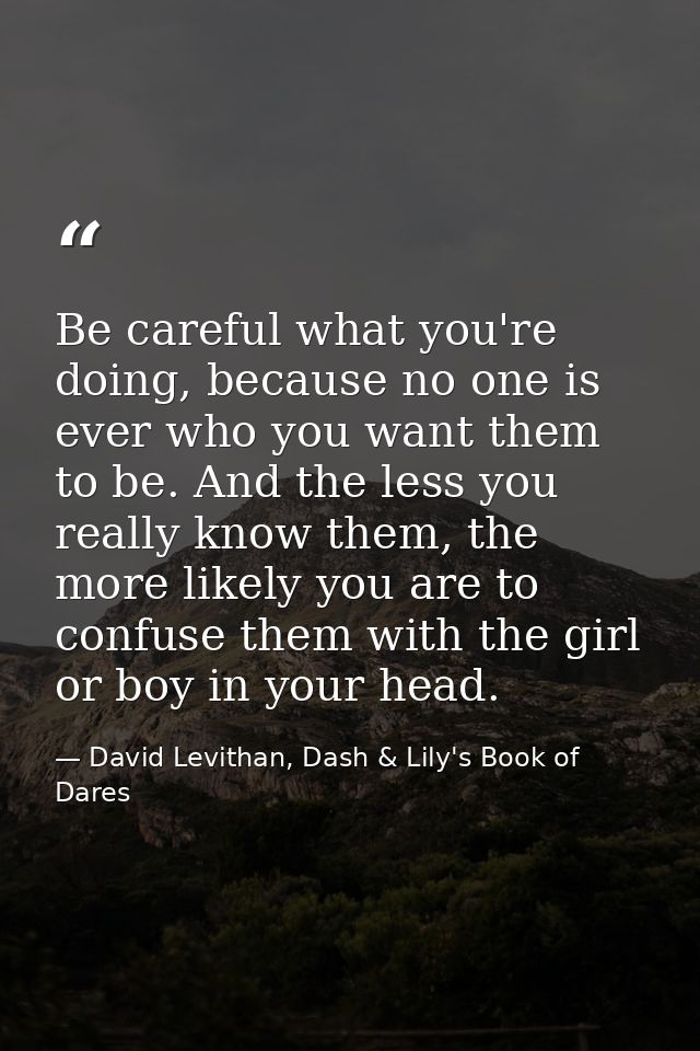 Be careful what you're doing, because no one is ever who you want them to be. And the less you really know them, the mor — David Levithan, Dash & Lily's Book of Dares