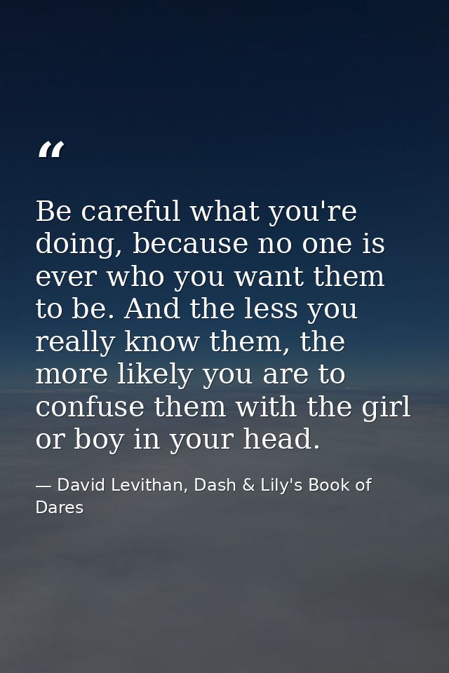 Be careful what you're doing, because no one is ever who you want them to be. And the less you really know them, the mor — David Levithan, Dash & Lily's Book of Dares