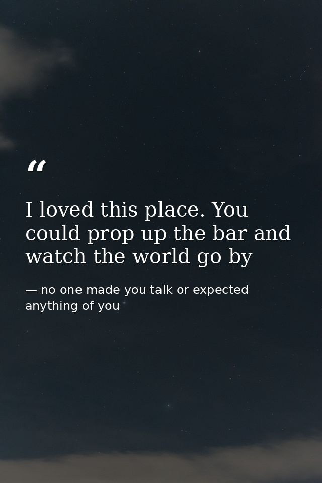 I loved this place. You could prop up the bar and watch the world go by — no one made you talk or expected anything of you